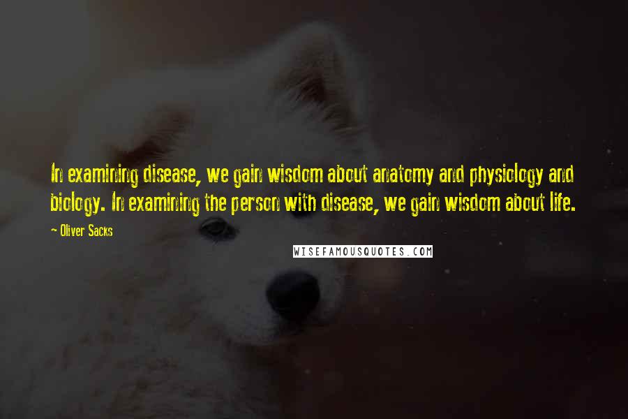 Oliver Sacks Quotes: In examining disease, we gain wisdom about anatomy and physiology and biology. In examining the person with disease, we gain wisdom about life.