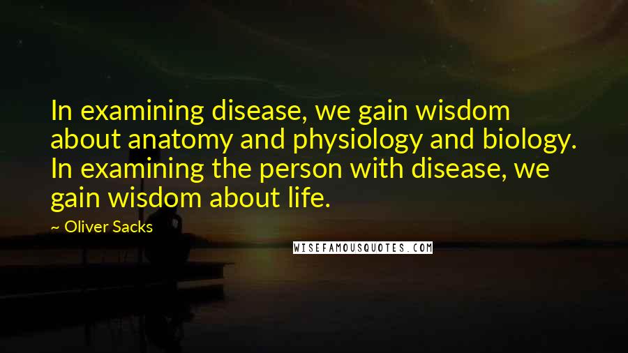 Oliver Sacks Quotes: In examining disease, we gain wisdom about anatomy and physiology and biology. In examining the person with disease, we gain wisdom about life.