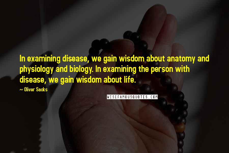 Oliver Sacks Quotes: In examining disease, we gain wisdom about anatomy and physiology and biology. In examining the person with disease, we gain wisdom about life.