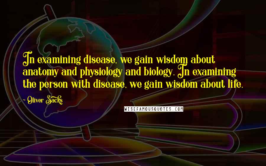 Oliver Sacks Quotes: In examining disease, we gain wisdom about anatomy and physiology and biology. In examining the person with disease, we gain wisdom about life.