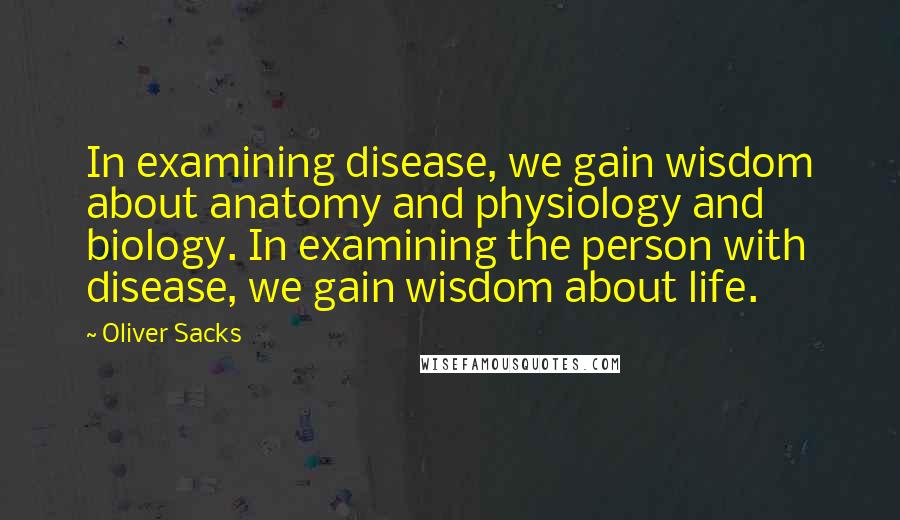 Oliver Sacks Quotes: In examining disease, we gain wisdom about anatomy and physiology and biology. In examining the person with disease, we gain wisdom about life.