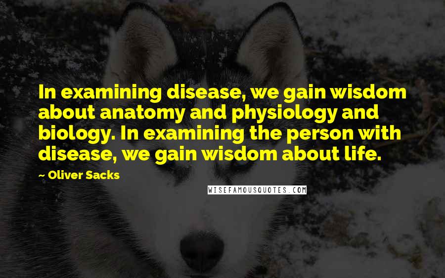Oliver Sacks Quotes: In examining disease, we gain wisdom about anatomy and physiology and biology. In examining the person with disease, we gain wisdom about life.