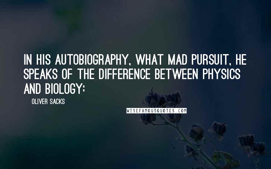 Oliver Sacks Quotes: In his autobiography, What Mad Pursuit, he speaks of the difference between physics and biology: