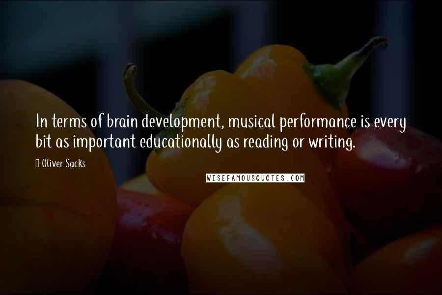 Oliver Sacks Quotes: In terms of brain development, musical performance is every bit as important educationally as reading or writing.