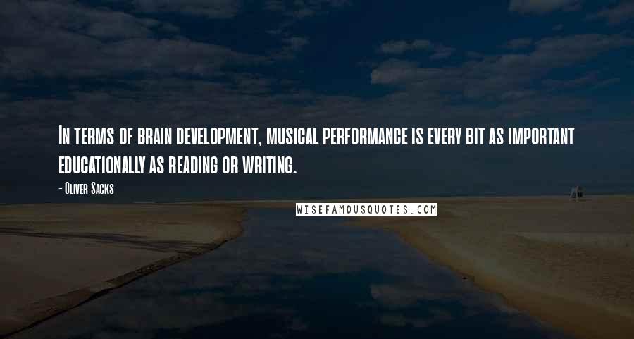 Oliver Sacks Quotes: In terms of brain development, musical performance is every bit as important educationally as reading or writing.