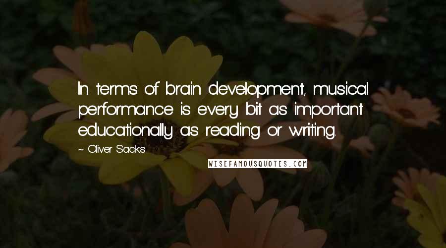 Oliver Sacks Quotes: In terms of brain development, musical performance is every bit as important educationally as reading or writing.