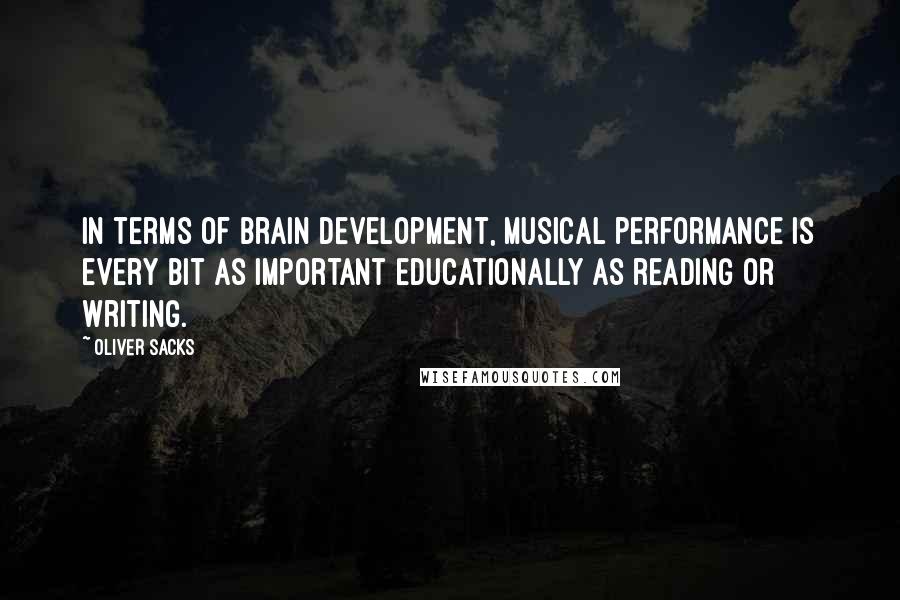 Oliver Sacks Quotes: In terms of brain development, musical performance is every bit as important educationally as reading or writing.