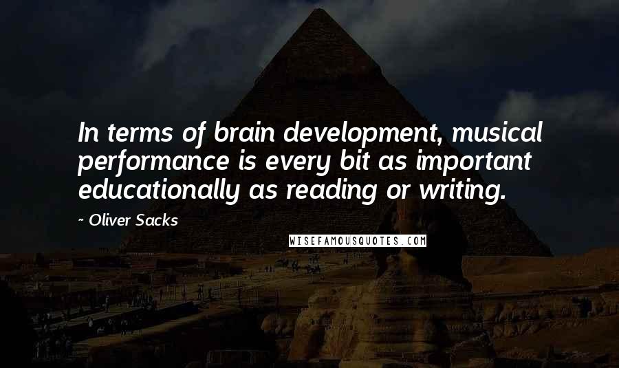 Oliver Sacks Quotes: In terms of brain development, musical performance is every bit as important educationally as reading or writing.