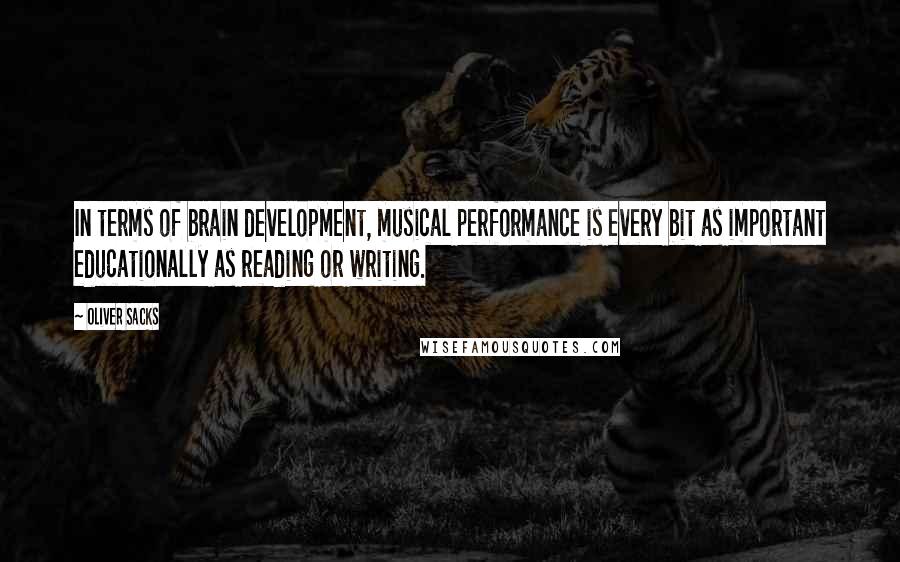 Oliver Sacks Quotes: In terms of brain development, musical performance is every bit as important educationally as reading or writing.