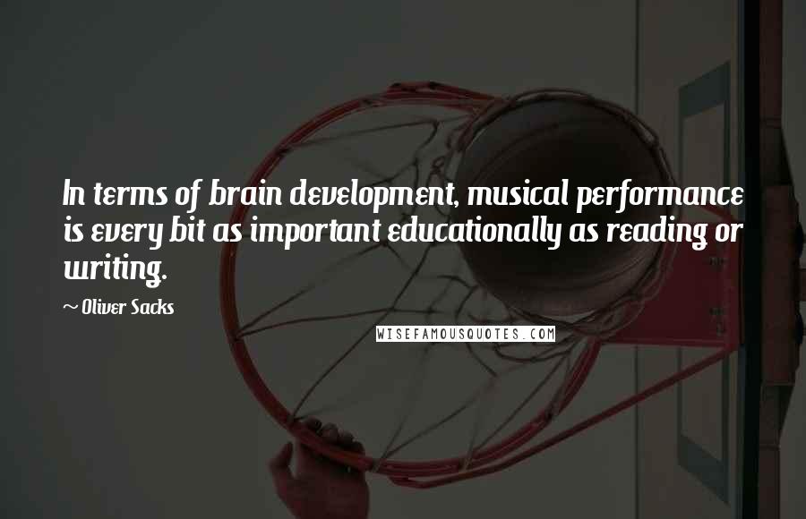 Oliver Sacks Quotes: In terms of brain development, musical performance is every bit as important educationally as reading or writing.