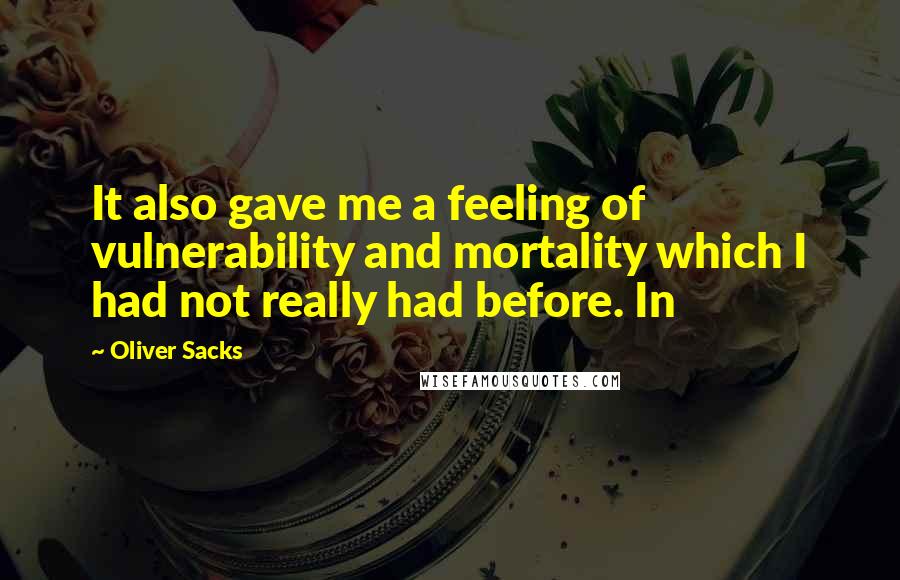 Oliver Sacks Quotes: It also gave me a feeling of vulnerability and mortality which I had not really had before. In