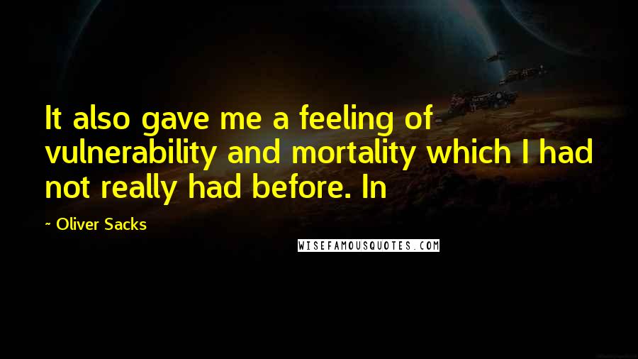 Oliver Sacks Quotes: It also gave me a feeling of vulnerability and mortality which I had not really had before. In