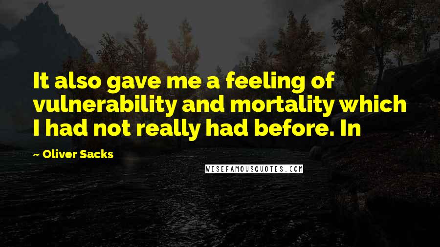 Oliver Sacks Quotes: It also gave me a feeling of vulnerability and mortality which I had not really had before. In