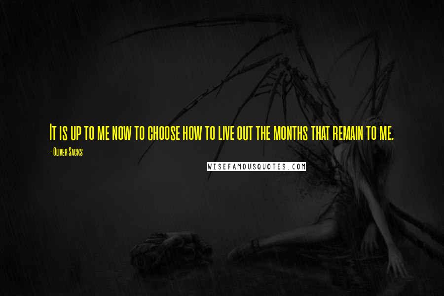 Oliver Sacks Quotes: It is up to me now to choose how to live out the months that remain to me.