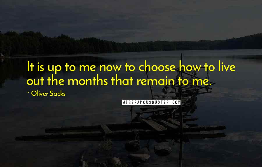 Oliver Sacks Quotes: It is up to me now to choose how to live out the months that remain to me.