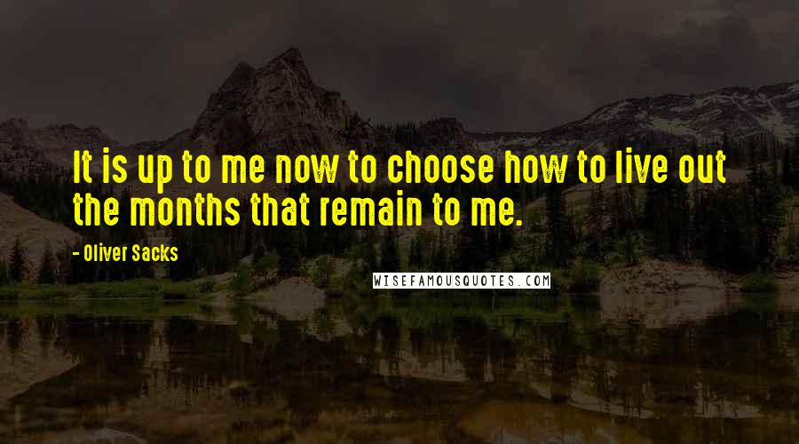 Oliver Sacks Quotes: It is up to me now to choose how to live out the months that remain to me.