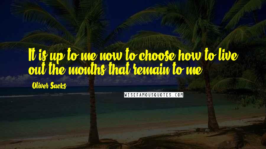 Oliver Sacks Quotes: It is up to me now to choose how to live out the months that remain to me.