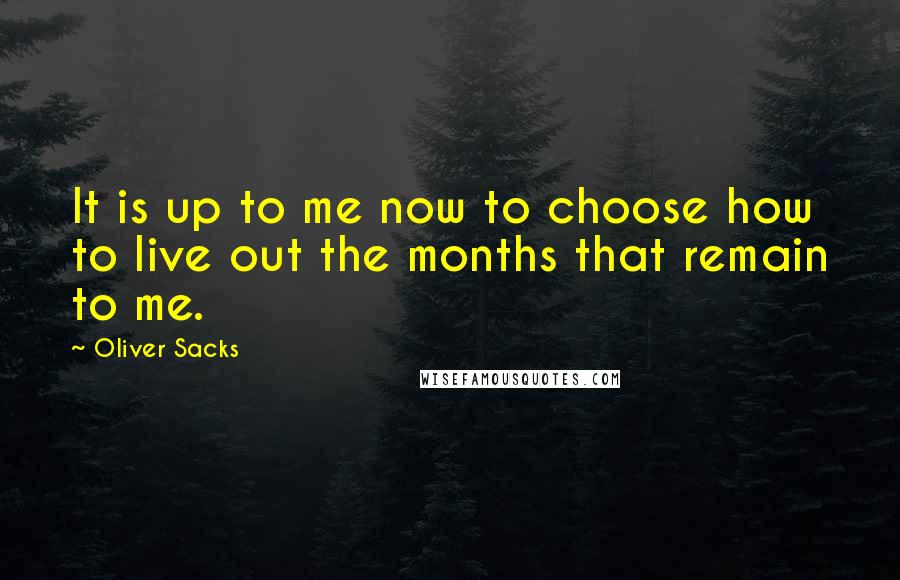 Oliver Sacks Quotes: It is up to me now to choose how to live out the months that remain to me.