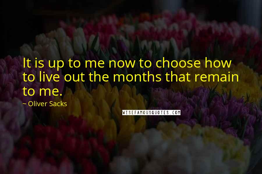 Oliver Sacks Quotes: It is up to me now to choose how to live out the months that remain to me.