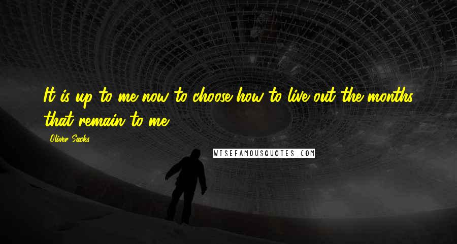 Oliver Sacks Quotes: It is up to me now to choose how to live out the months that remain to me.