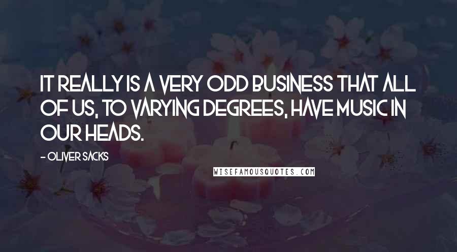 Oliver Sacks Quotes: It really is a very odd business that all of us, to varying degrees, have music in our heads.