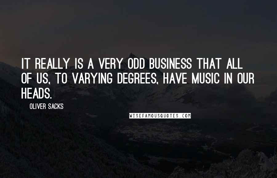 Oliver Sacks Quotes: It really is a very odd business that all of us, to varying degrees, have music in our heads.