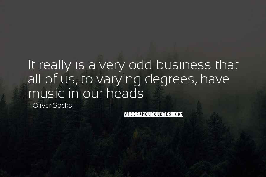Oliver Sacks Quotes: It really is a very odd business that all of us, to varying degrees, have music in our heads.