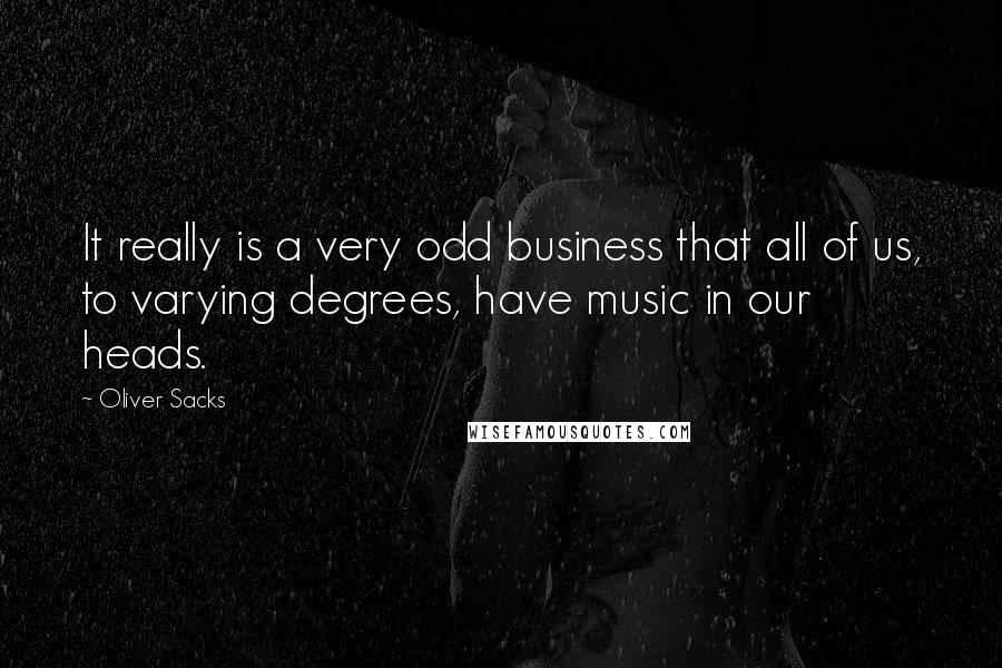 Oliver Sacks Quotes: It really is a very odd business that all of us, to varying degrees, have music in our heads.