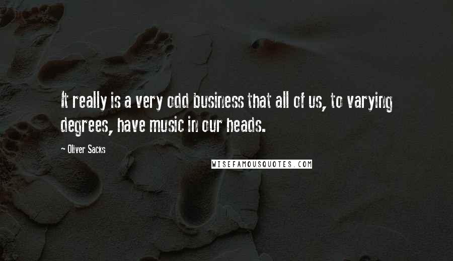 Oliver Sacks Quotes: It really is a very odd business that all of us, to varying degrees, have music in our heads.