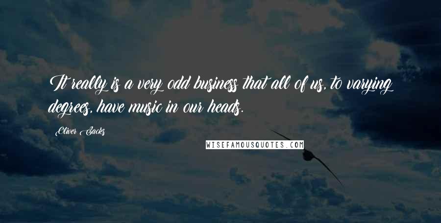 Oliver Sacks Quotes: It really is a very odd business that all of us, to varying degrees, have music in our heads.