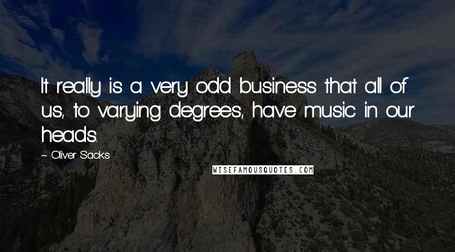 Oliver Sacks Quotes: It really is a very odd business that all of us, to varying degrees, have music in our heads.