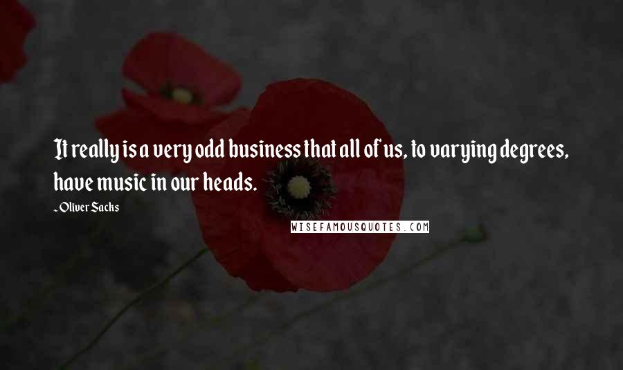 Oliver Sacks Quotes: It really is a very odd business that all of us, to varying degrees, have music in our heads.