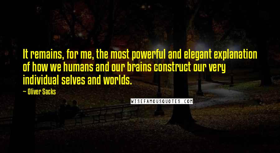 Oliver Sacks Quotes: It remains, for me, the most powerful and elegant explanation of how we humans and our brains construct our very individual selves and worlds.