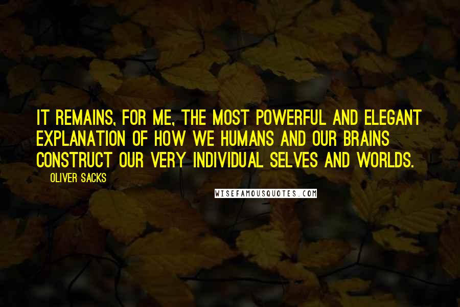 Oliver Sacks Quotes: It remains, for me, the most powerful and elegant explanation of how we humans and our brains construct our very individual selves and worlds.