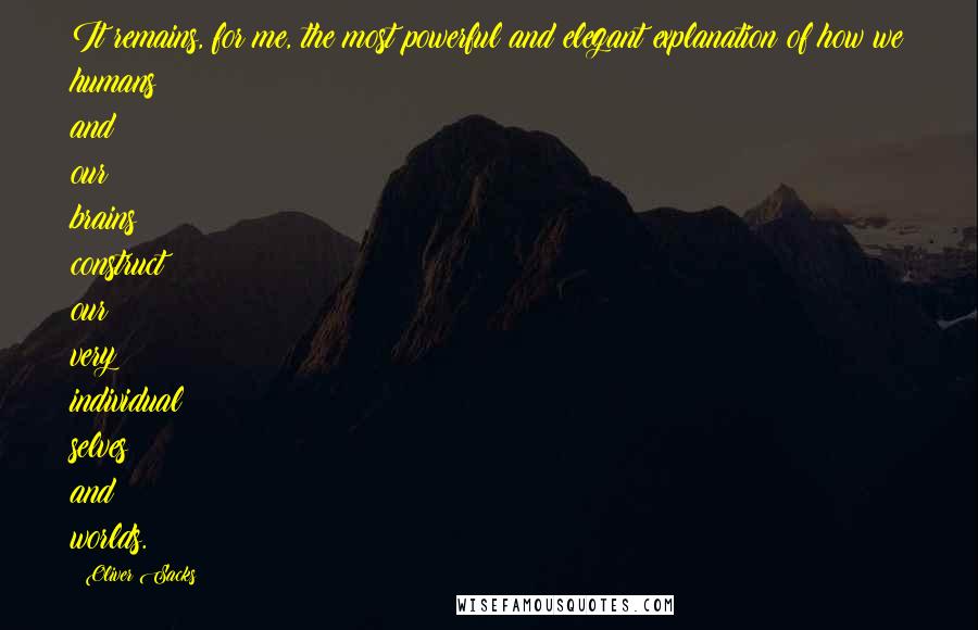Oliver Sacks Quotes: It remains, for me, the most powerful and elegant explanation of how we humans and our brains construct our very individual selves and worlds.