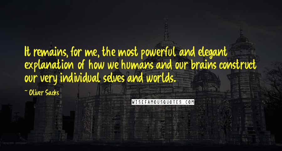 Oliver Sacks Quotes: It remains, for me, the most powerful and elegant explanation of how we humans and our brains construct our very individual selves and worlds.