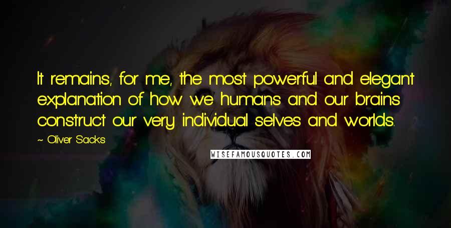 Oliver Sacks Quotes: It remains, for me, the most powerful and elegant explanation of how we humans and our brains construct our very individual selves and worlds.