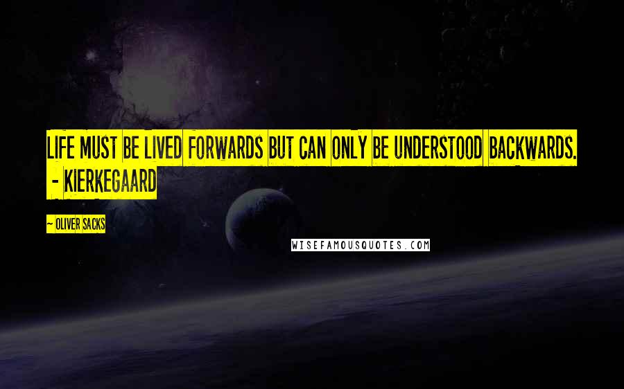 Oliver Sacks Quotes: Life must be lived forwards but can only be understood backwards.  - Kierkegaard