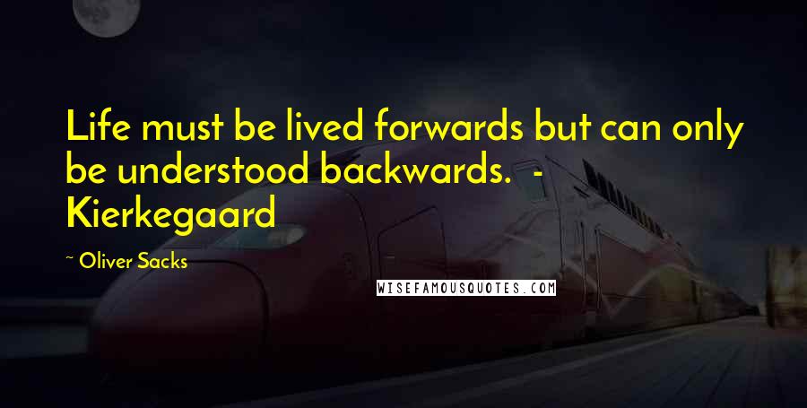 Oliver Sacks Quotes: Life must be lived forwards but can only be understood backwards.  - Kierkegaard