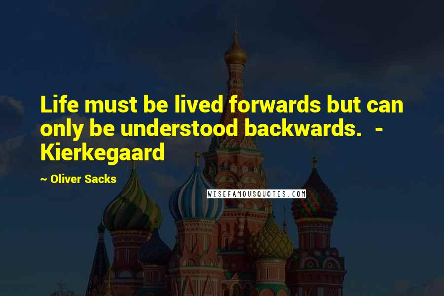 Oliver Sacks Quotes: Life must be lived forwards but can only be understood backwards.  - Kierkegaard