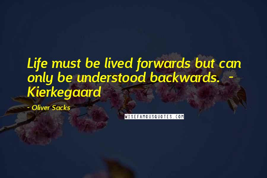 Oliver Sacks Quotes: Life must be lived forwards but can only be understood backwards.  - Kierkegaard