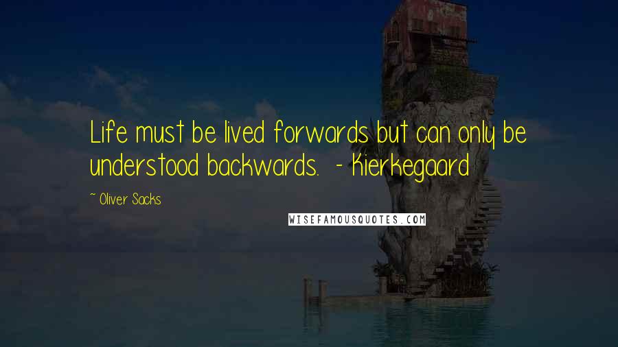 Oliver Sacks Quotes: Life must be lived forwards but can only be understood backwards.  - Kierkegaard
