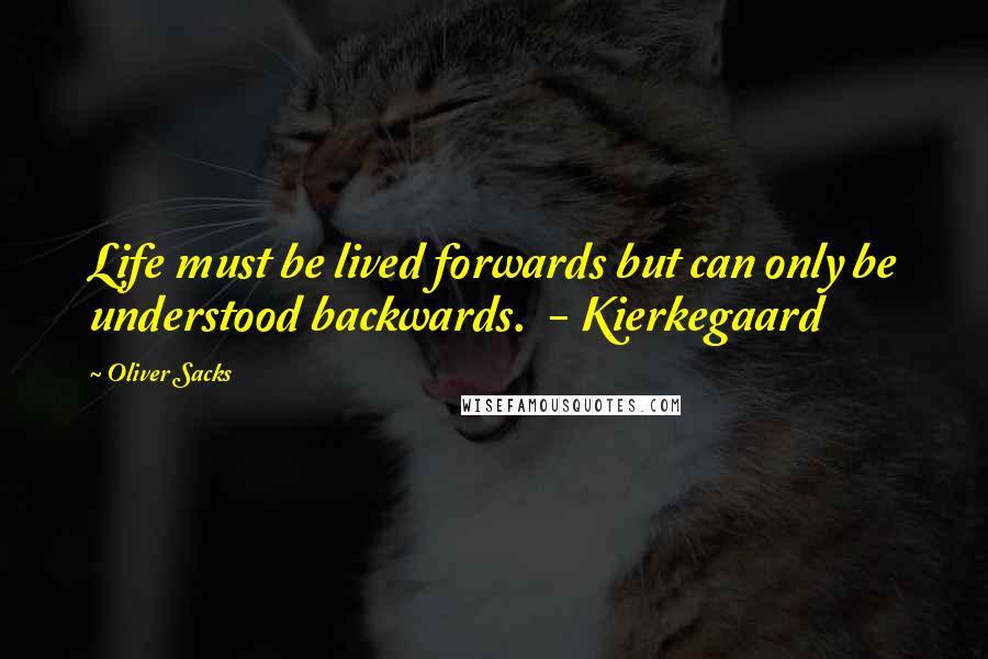 Oliver Sacks Quotes: Life must be lived forwards but can only be understood backwards.  - Kierkegaard