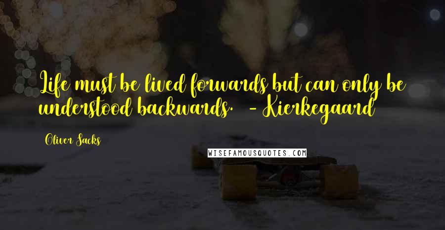 Oliver Sacks Quotes: Life must be lived forwards but can only be understood backwards.  - Kierkegaard