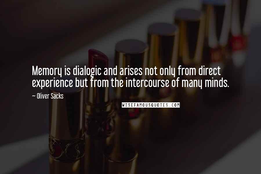 Oliver Sacks Quotes: Memory is dialogic and arises not only from direct experience but from the intercourse of many minds.