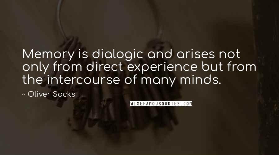 Oliver Sacks Quotes: Memory is dialogic and arises not only from direct experience but from the intercourse of many minds.