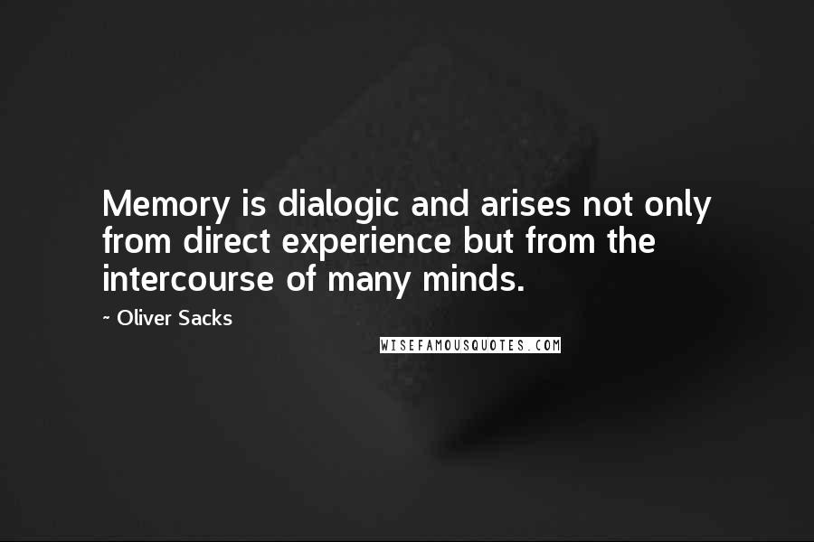 Oliver Sacks Quotes: Memory is dialogic and arises not only from direct experience but from the intercourse of many minds.