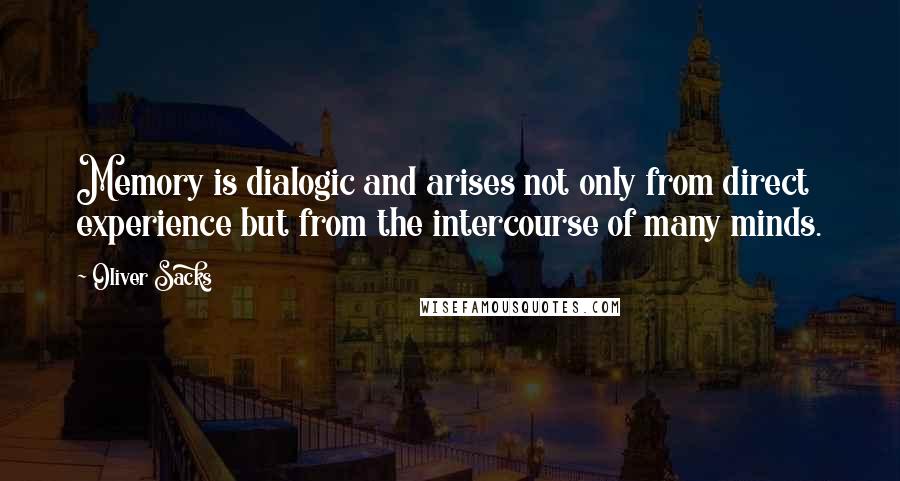 Oliver Sacks Quotes: Memory is dialogic and arises not only from direct experience but from the intercourse of many minds.