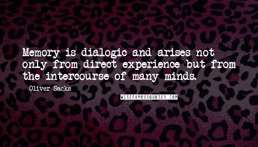 Oliver Sacks Quotes: Memory is dialogic and arises not only from direct experience but from the intercourse of many minds.