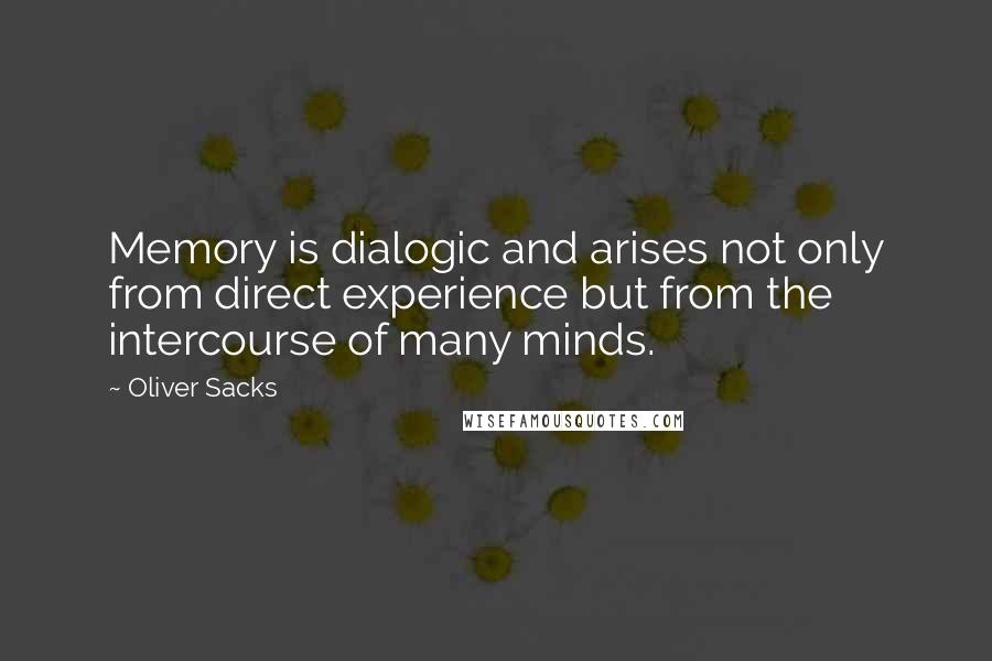 Oliver Sacks Quotes: Memory is dialogic and arises not only from direct experience but from the intercourse of many minds.